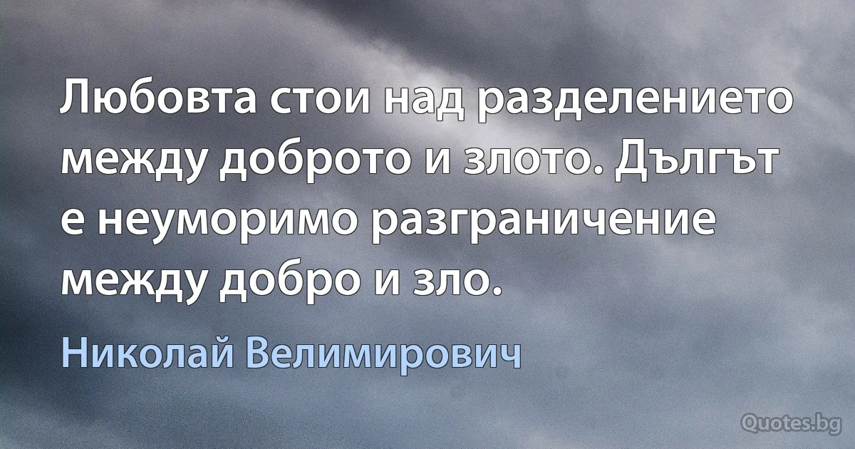 Любовта стои над разделението между доброто и злото. Дългът е неуморимо разграничение между добро и зло. (Николай Велимирович)