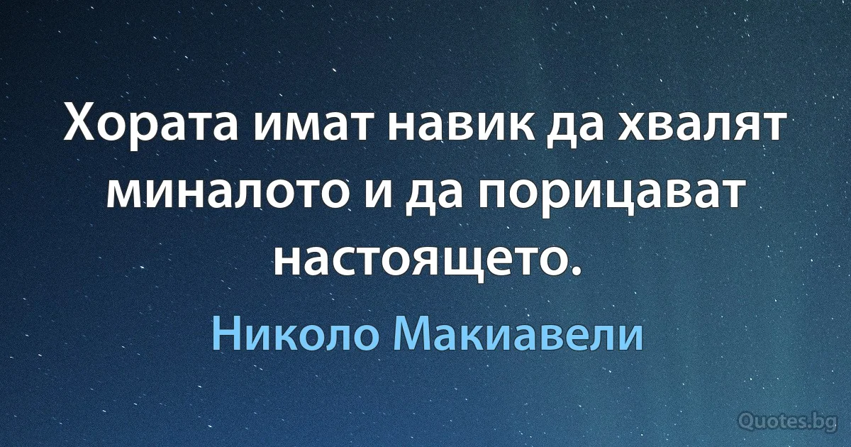 Хората имат навик да хвалят миналото и да порицават настоящето. (Николо Макиавели)