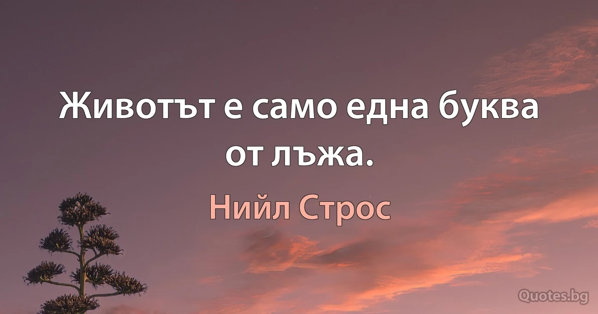 Животът е само една буква от лъжа. (Нийл Строс)