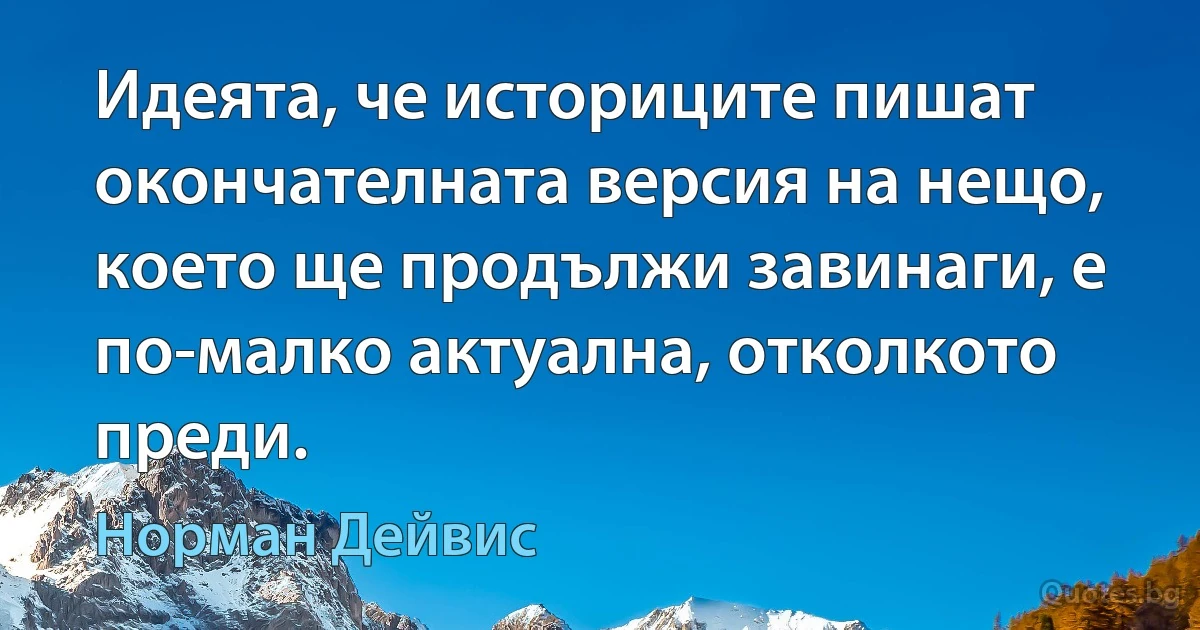 Идеята, че историците пишат окончателната версия на нещо, което ще продължи завинаги, е по-малко актуална, отколкото преди. (Норман Дейвис)