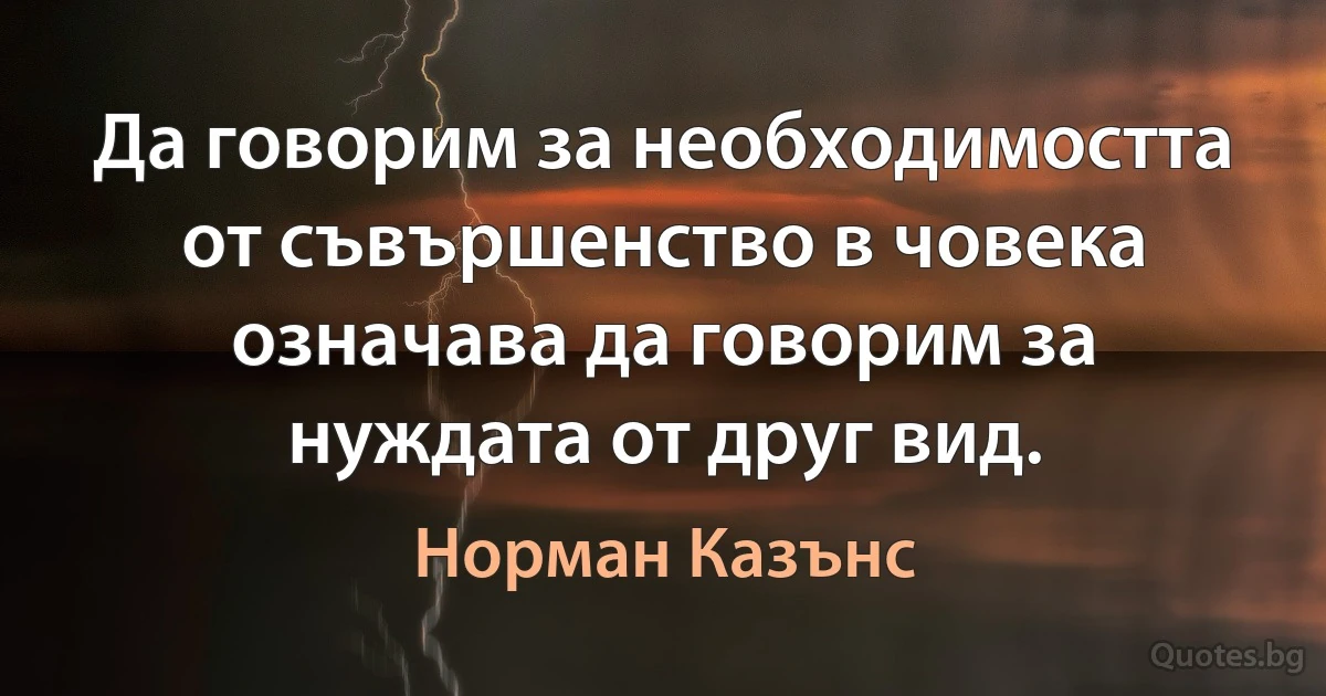 Да говорим за необходимостта от съвършенство в човека означава да говорим за нуждата от друг вид. (Норман Казънс)