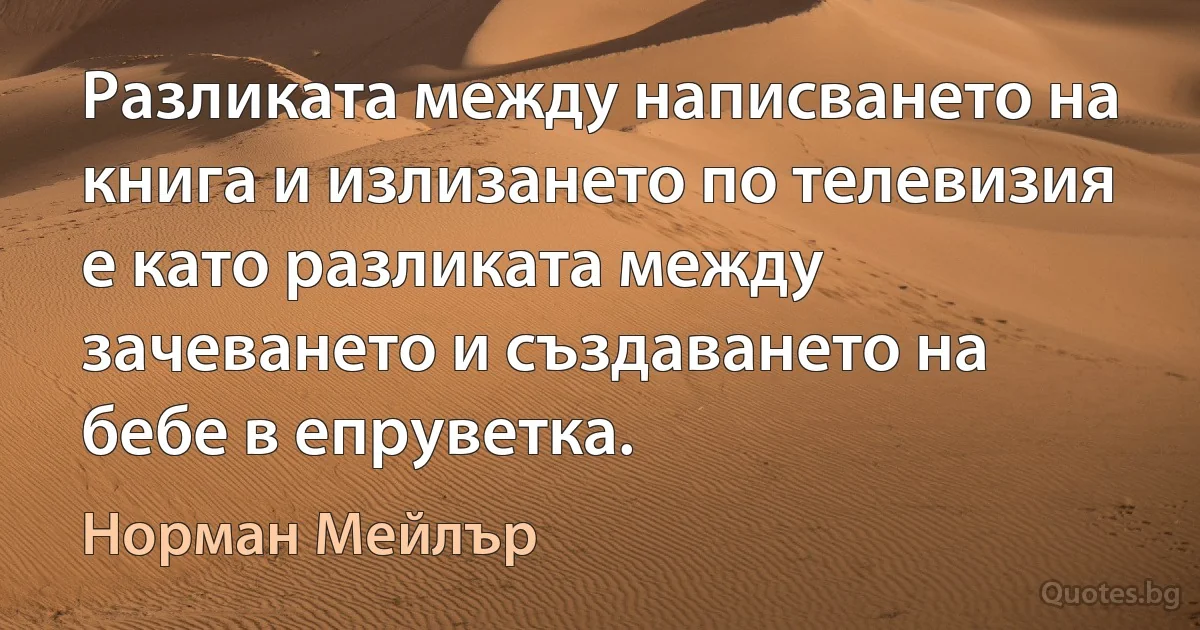 Разликата между написването на книга и излизането по телевизия е като разликата между зачеването и създаването на бебе в епруветка. (Норман Мейлър)