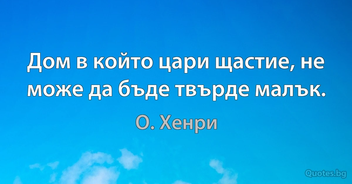 Дом в който цари щастие, не може да бъде твърде малък. (О. Хенри)