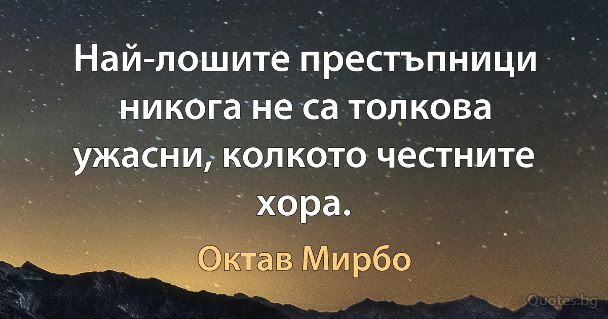 Най-лошите престъпници никога не са толкова ужасни, колкото честните хора. (Октав Мирбо)