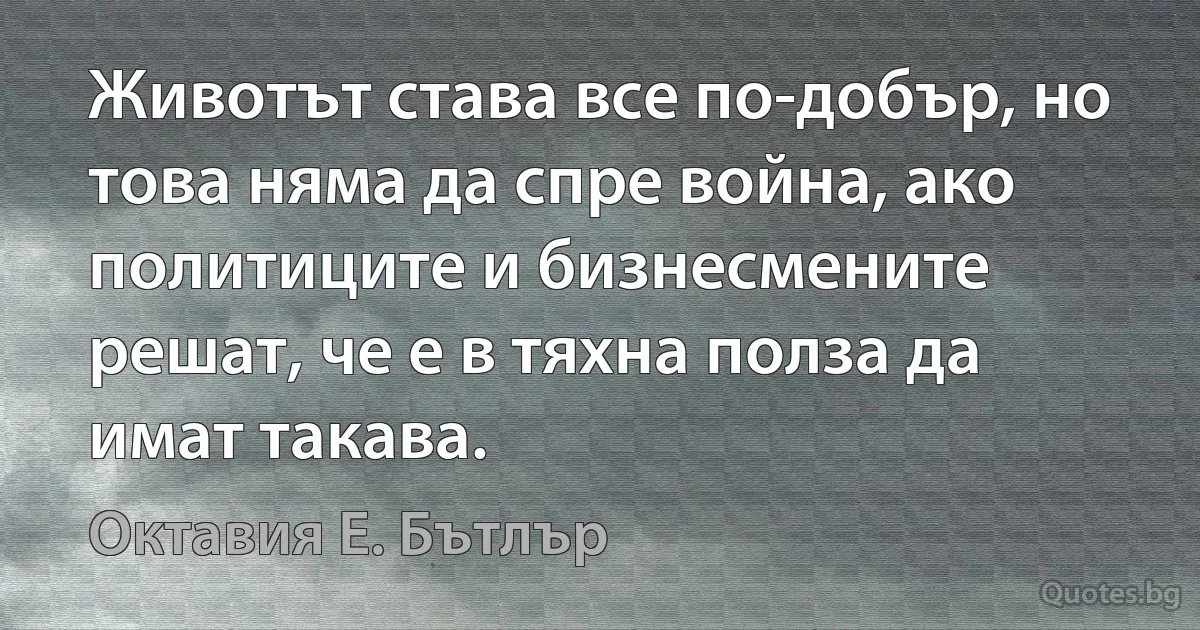 Животът става все по-добър, но това няма да спре война, ако политиците и бизнесмените решат, че е в тяхна полза да имат такава. (Октавия Е. Бътлър)