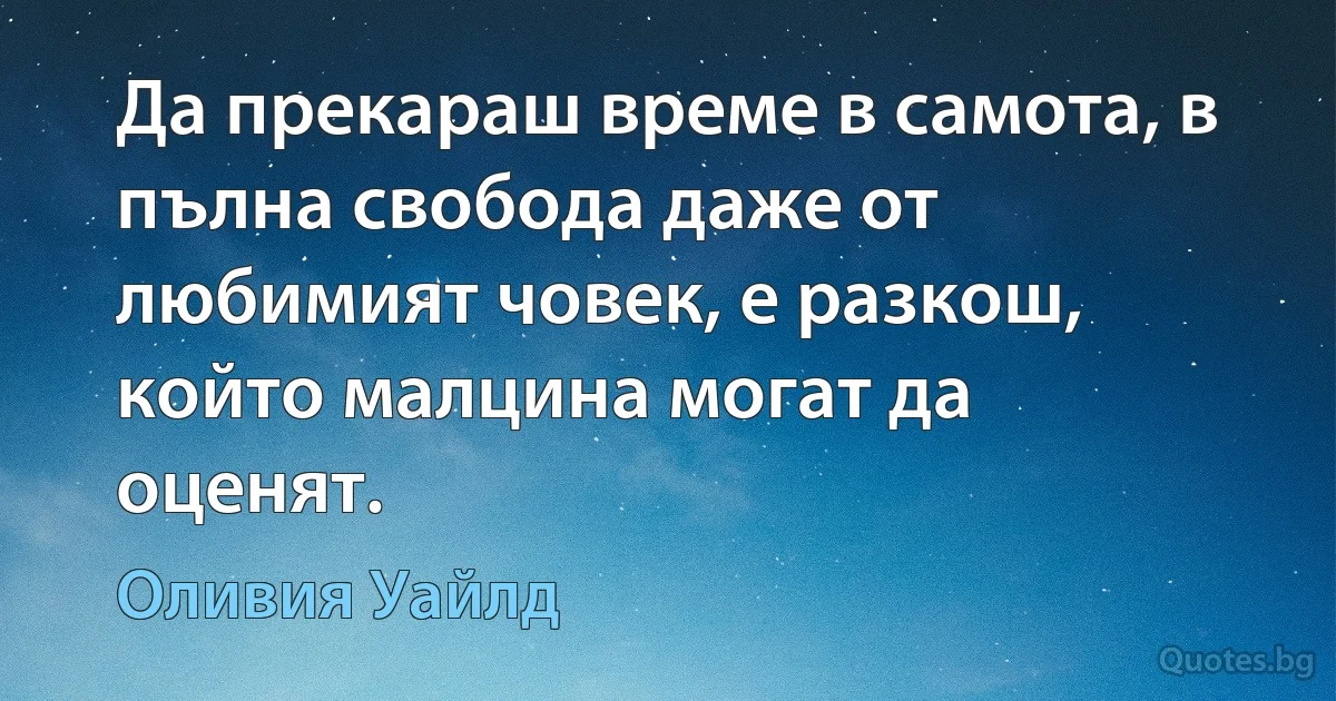 Да прекараш време в самота, в пълна свобода даже от любимият човек, е разкош, който малцина могат да оценят. (Оливия Уайлд)