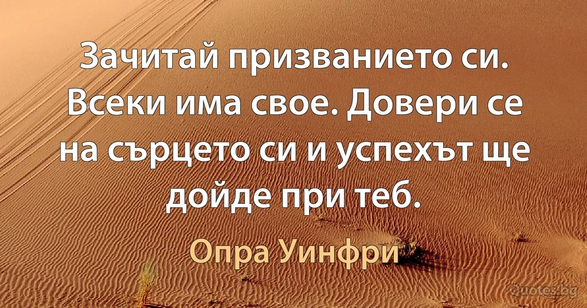 Зачитай призванието си. Всеки има свое. Довери се на сърцето си и успехът ще дойде при теб. (Опра Уинфри)