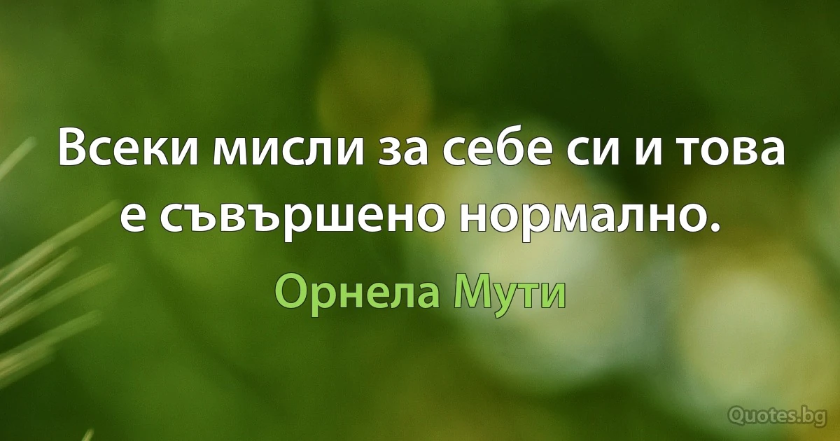 Всеки мисли за себе си и това е съвършено нормално. (Орнела Мути)