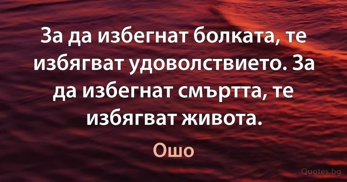 За да избегнат болката, те избягват удоволствието. За да избегнат смъртта, те избягват живота. (Ошо)