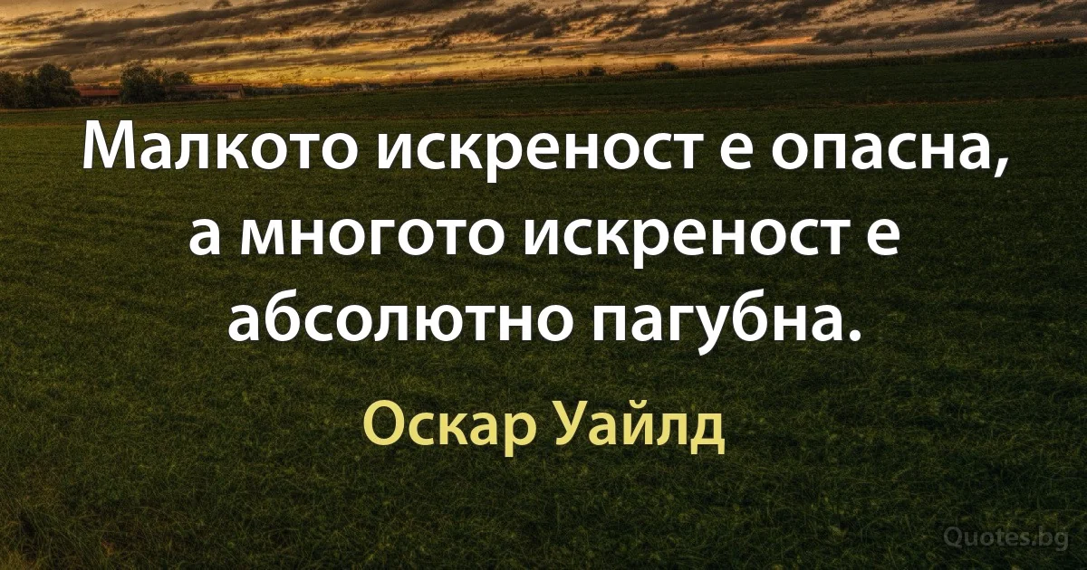 Малкото искреност е опасна, а многото искреност е абсолютно пагубна. (Оскар Уайлд)