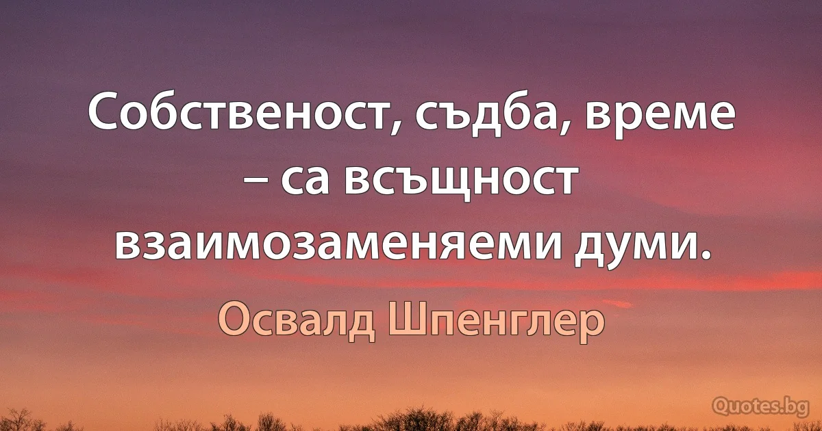 Собственост, съдба, време – са всъщност взаимозаменяеми думи. (Освалд Шпенглер)