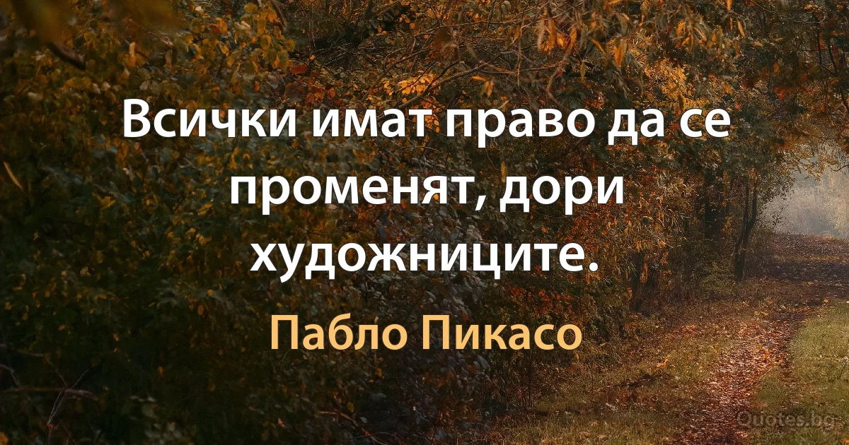 Всички имат право да се променят, дори художниците. (Пабло Пикасо)