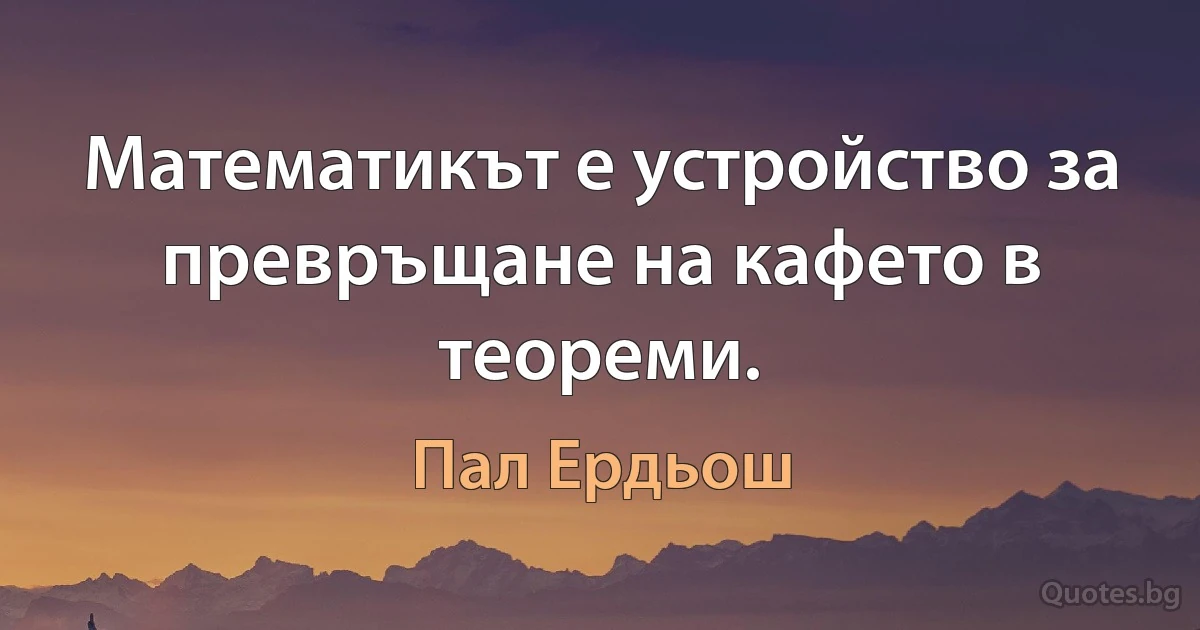 Математикът е устройство за превръщане на кафето в теореми. (Пал Ердьош)