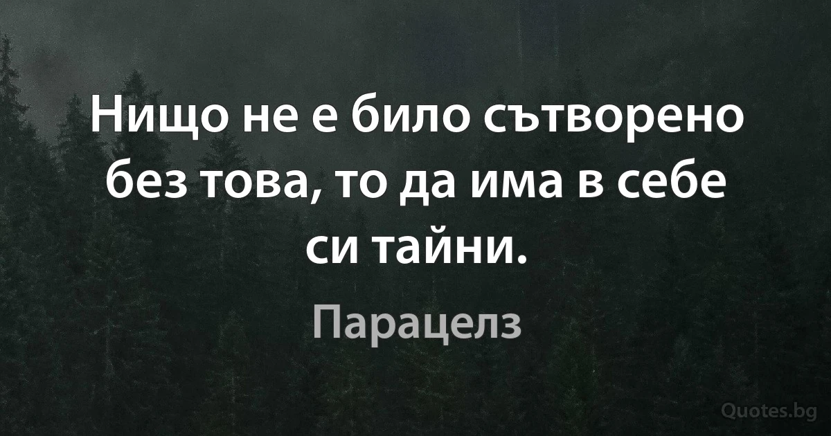 Нищо не е било сътворено без това, то да има в себе си тайни. (Парацелз)