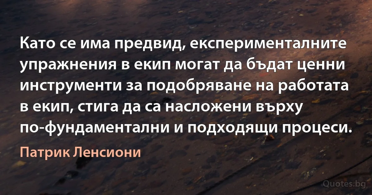 Като се има предвид, експерименталните упражнения в екип могат да бъдат ценни инструменти за подобряване на работата в екип, стига да са насложени върху по-фундаментални и подходящи процеси. (Патрик Ленсиони)