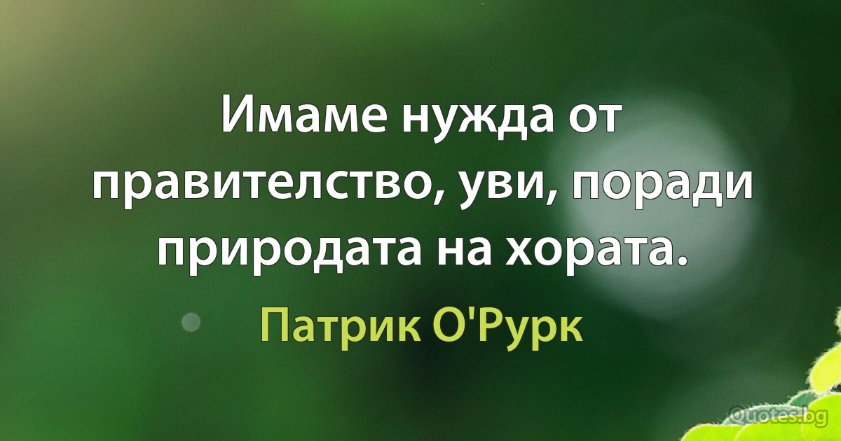 Имаме нужда от правителство, уви, поради природата на хората. (Патрик О'Рурк)