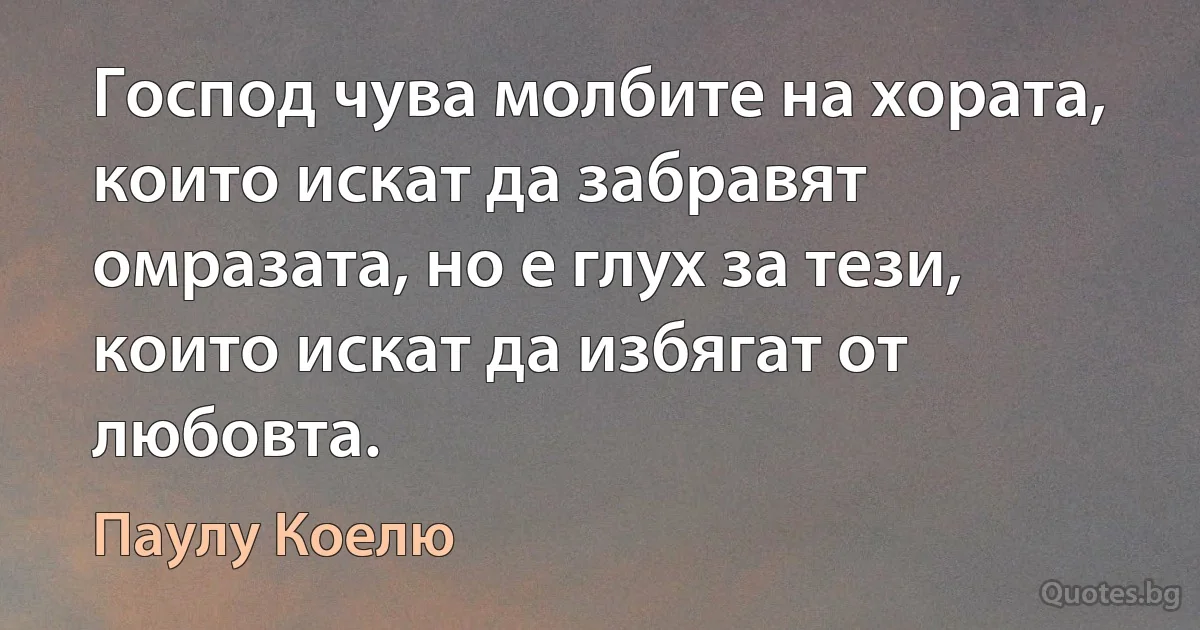 Господ чува молбите на хората, които искат да забравят омразата, но е глух за тези, които искат да избягат от любовта. (Паулу Коелю)