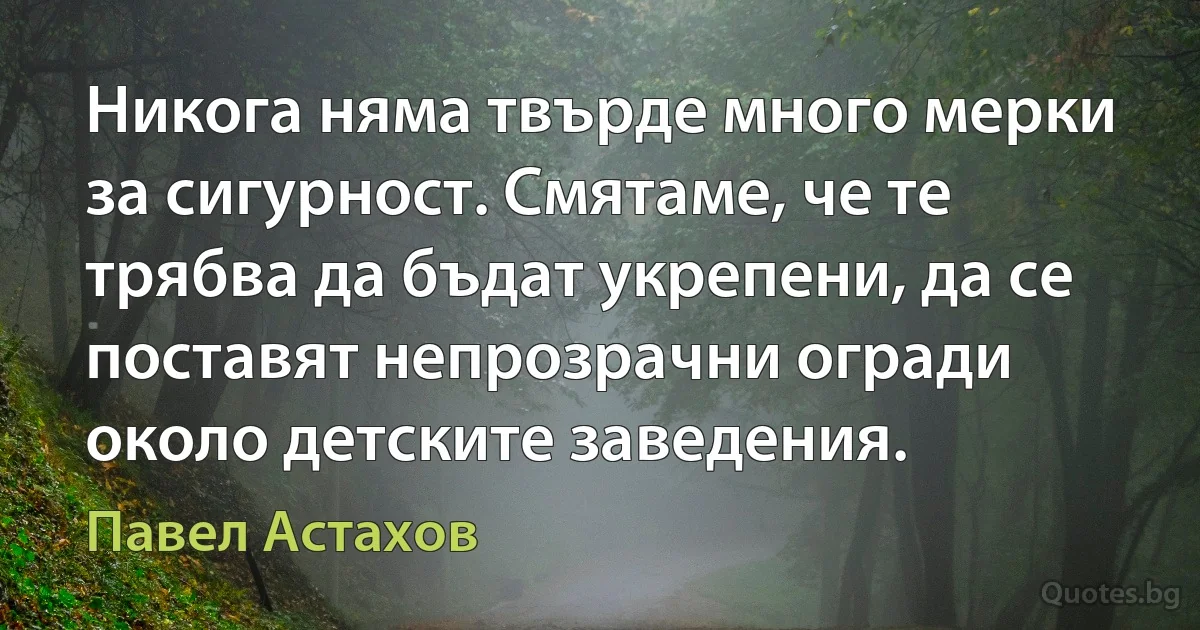 Никога няма твърде много мерки за сигурност. Смятаме, че те трябва да бъдат укрепени, да се поставят непрозрачни огради около детските заведения. (Павел Астахов)