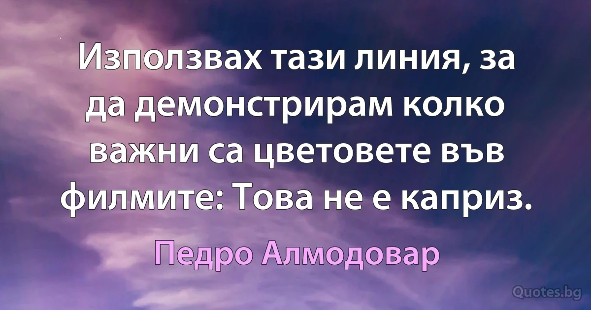 Използвах тази линия, за да демонстрирам колко важни са цветовете във филмите: Това не е каприз. (Педро Алмодовар)