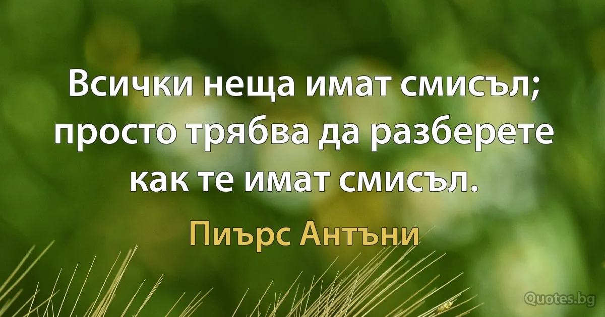 Всички неща имат смисъл; просто трябва да разберете как те имат смисъл. (Пиърс Антъни)