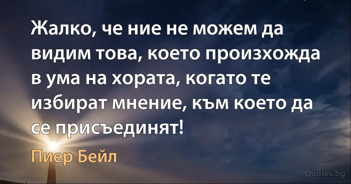 Жалко, че ние не можем да видим това, което произхожда в ума на хората, когато те избират мнение, към което да се присъединят! (Пиер Бейл)