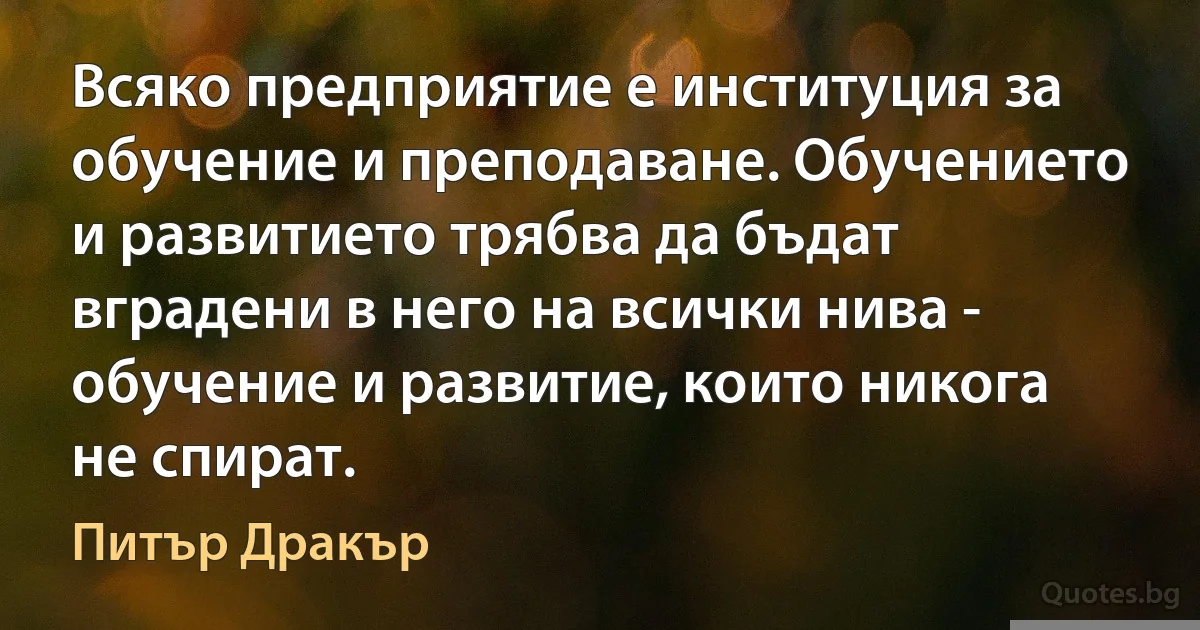 Всяко предприятие е институция за обучение и преподаване. Обучението и развитието трябва да бъдат вградени в него на всички нива - обучение и развитие, които никога не спират. (Питър Дракър)