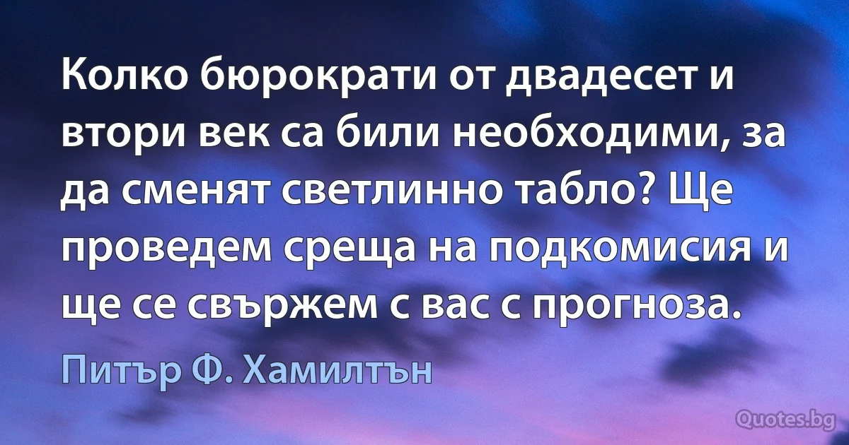 Колко бюрократи от двадесет и втори век са били необходими, за да сменят светлинно табло? Ще проведем среща на подкомисия и ще се свържем с вас с прогноза. (Питър Ф. Хамилтън)