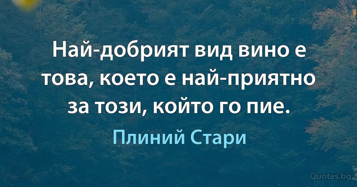 Най-добрият вид вино е това, което е най-приятно за този, който го пие. (Плиний Стари)