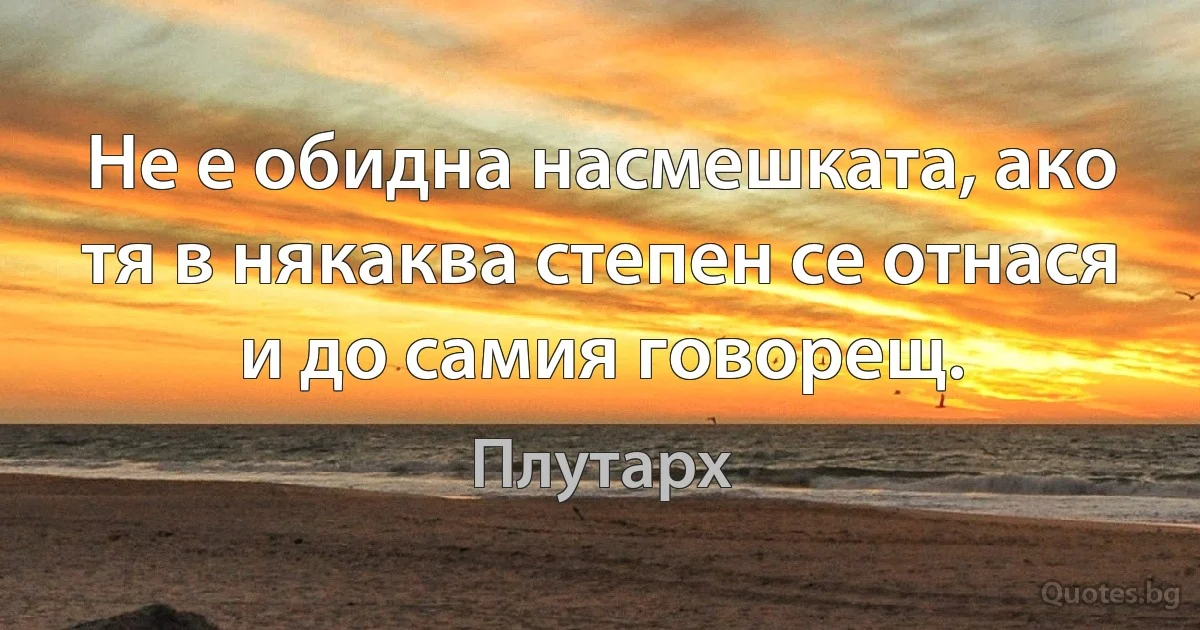 Не е обидна насмешката, ако тя в някаква степен се отнася и до самия говорещ. (Плутарх)