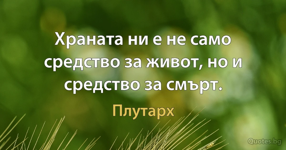 Храната ни е не само средство за живот, но и средство за смърт. (Плутарх)