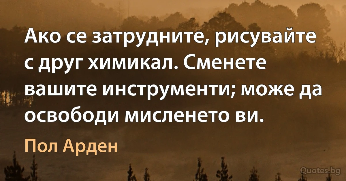 Ако се затрудните, рисувайте с друг химикал. Сменете вашите инструменти; може да освободи мисленето ви. (Пол Арден)