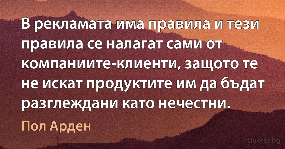 В рекламата има правила и тези правила се налагат сами от компаниите-клиенти, защото те не искат продуктите им да бъдат разглеждани като нечестни. (Пол Арден)