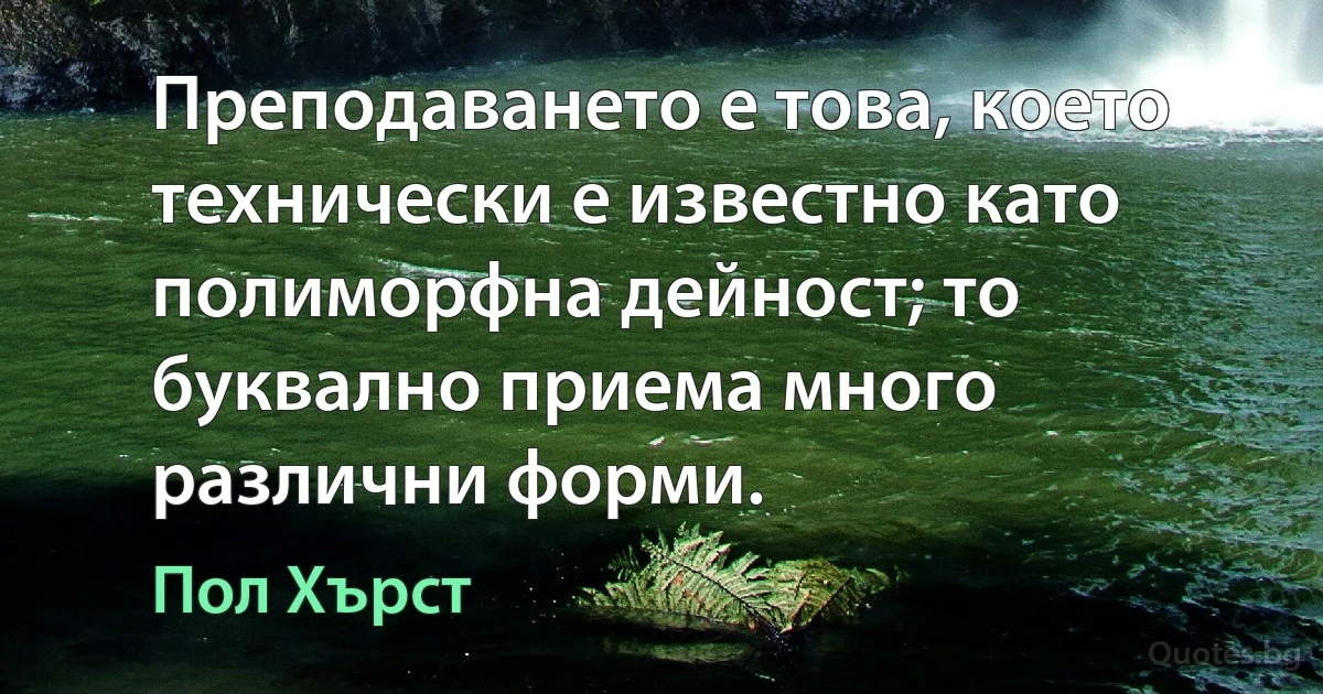 Преподаването е това, което технически е известно като полиморфна дейност; то буквално приема много различни форми. (Пол Хърст)