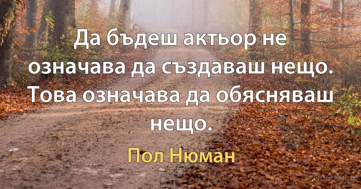 Да бъдеш актьор не означава да създаваш нещо. Това означава да обясняваш нещо. (Пол Нюман)