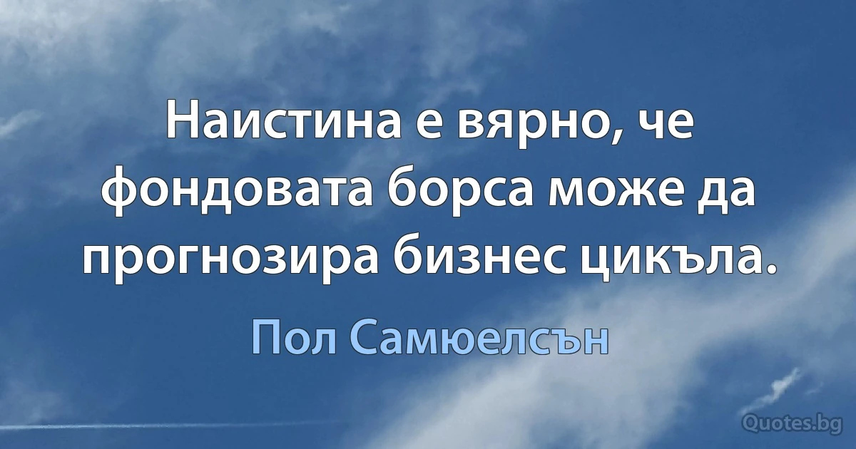 Наистина е вярно, че фондовата борса може да прогнозира бизнес цикъла. (Пол Самюелсън)