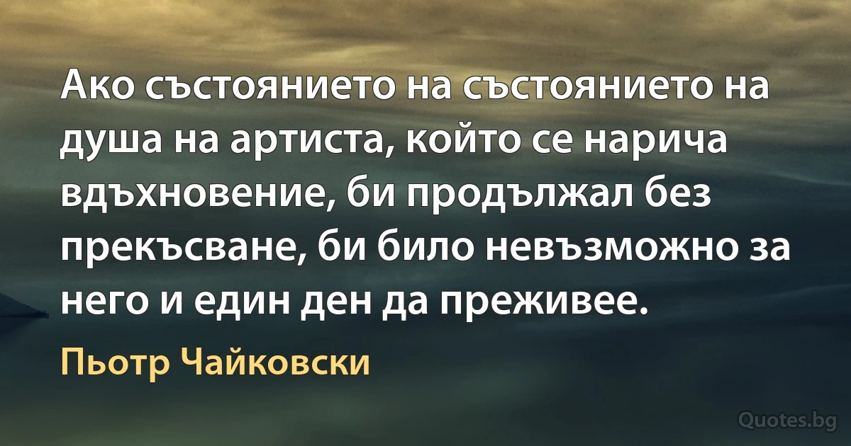 Ако състоянието на състоянието на душа на артиста, който се нарича вдъхновение, би продължал без прекъсване, би било невъзможно за него и един ден да преживее. (Пьотр Чайковски)