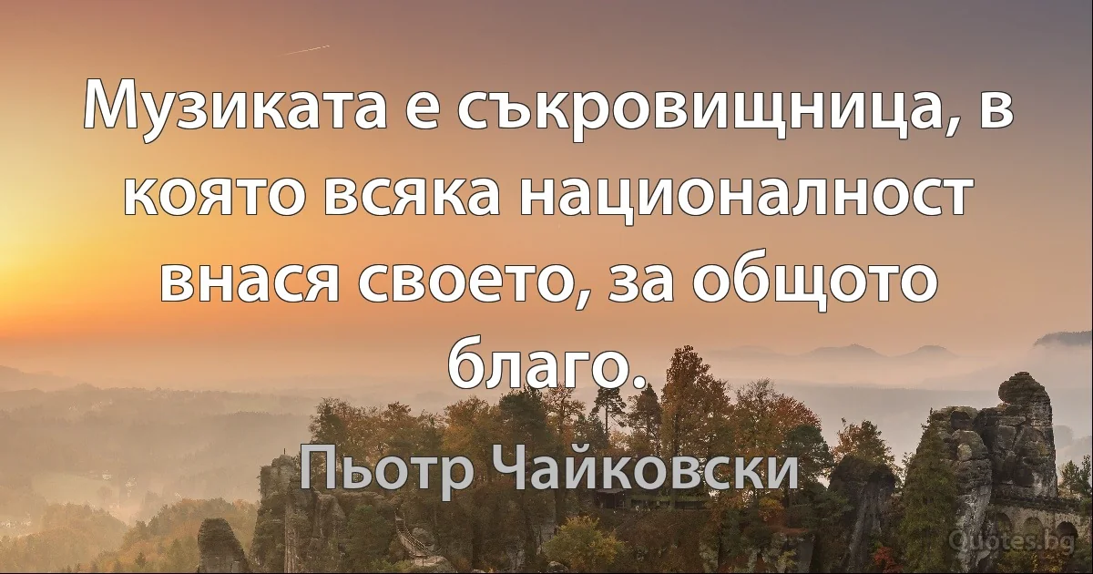 Музиката е съкровищница, в която всяка националност внася своето, за общото благо. (Пьотр Чайковски)