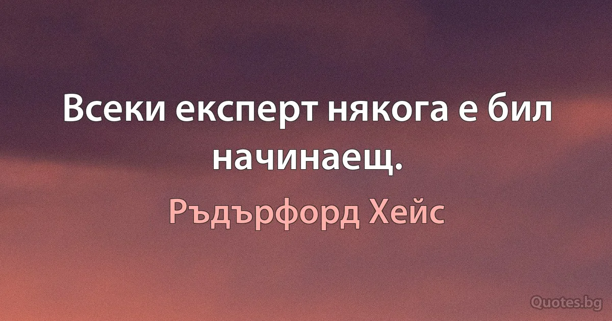 Всеки експерт някога е бил начинаещ. (Ръдърфорд Хейс)