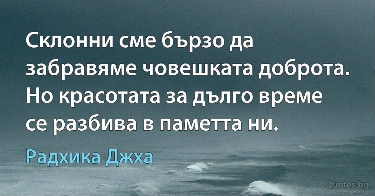 Склонни сме бързо да забравяме човешката доброта. Но красотата за дълго време се разбива в паметта ни. (Радхика Джха)