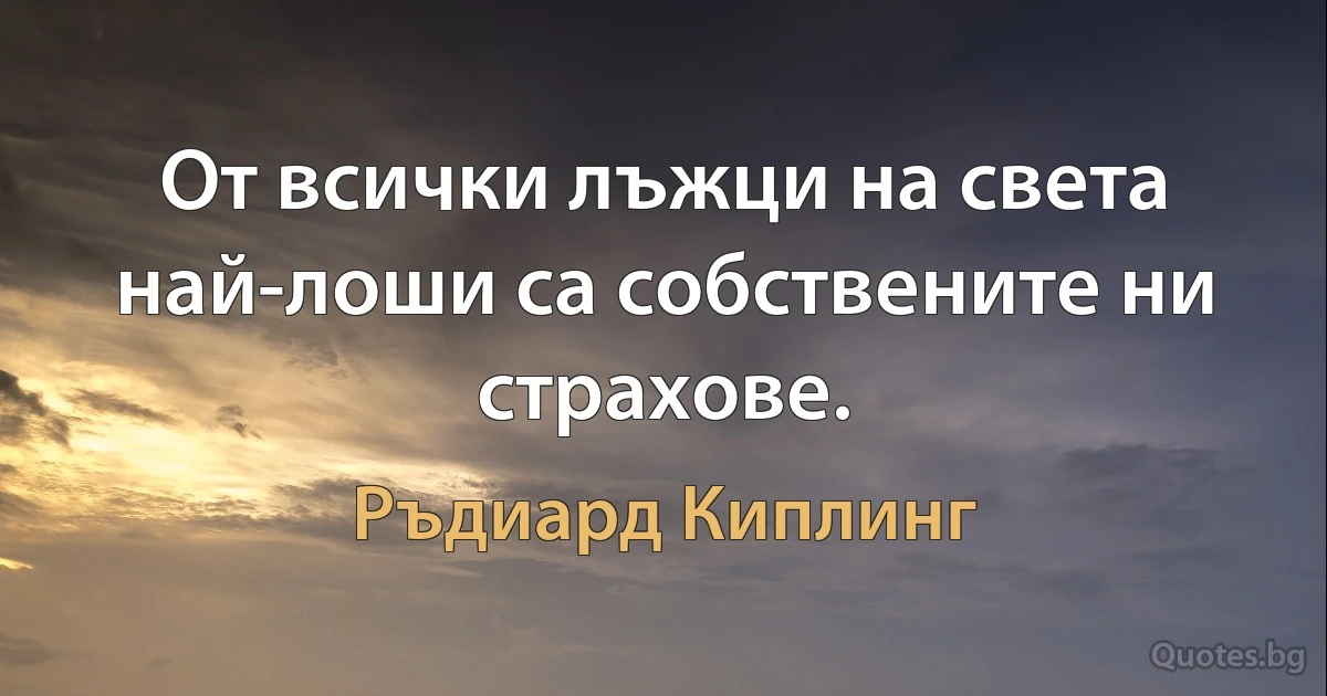 От всички лъжци на света най-лоши са собствените ни страхове. (Ръдиард Киплинг)