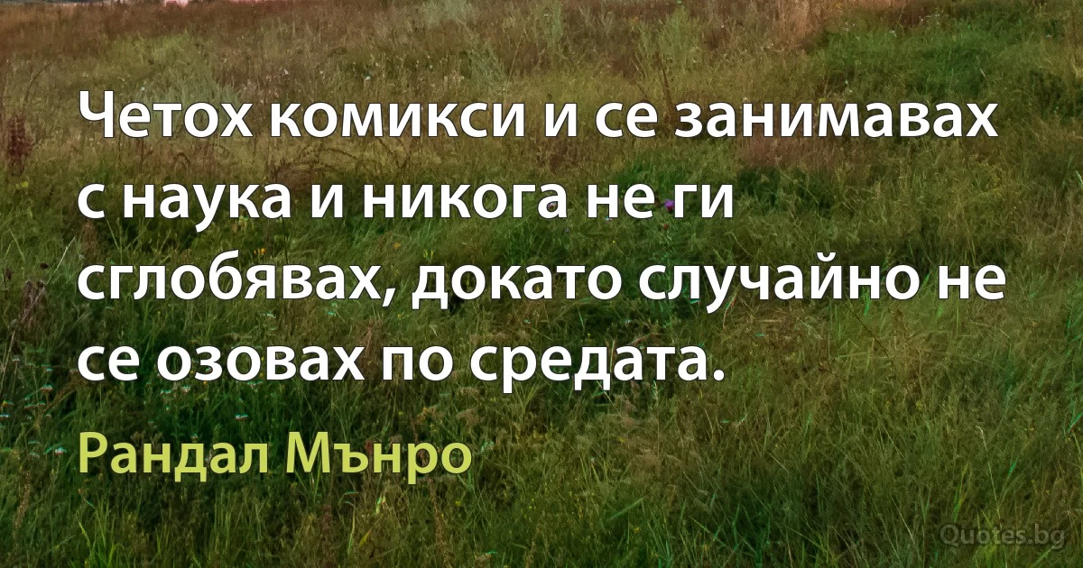 Четох комикси и се занимавах с наука и никога не ги сглобявах, докато случайно не се озовах по средата. (Рандал Мънро)