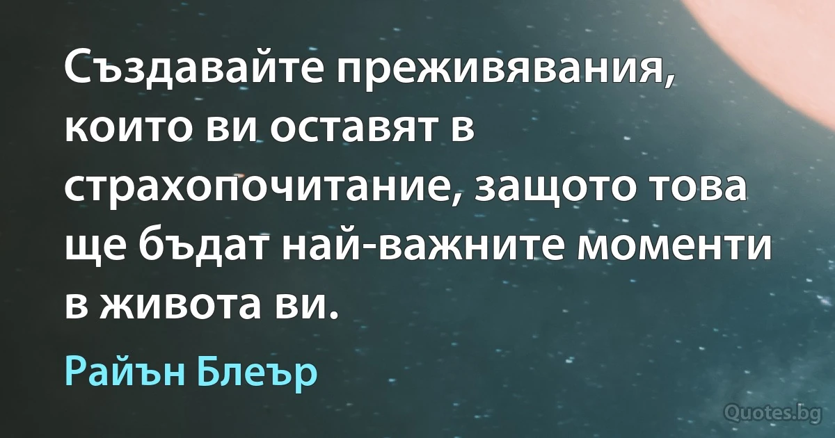 Създавайте преживявания, които ви оставят в страхопочитание, защото това ще бъдат най-важните моменти в живота ви. (Райън Блеър)