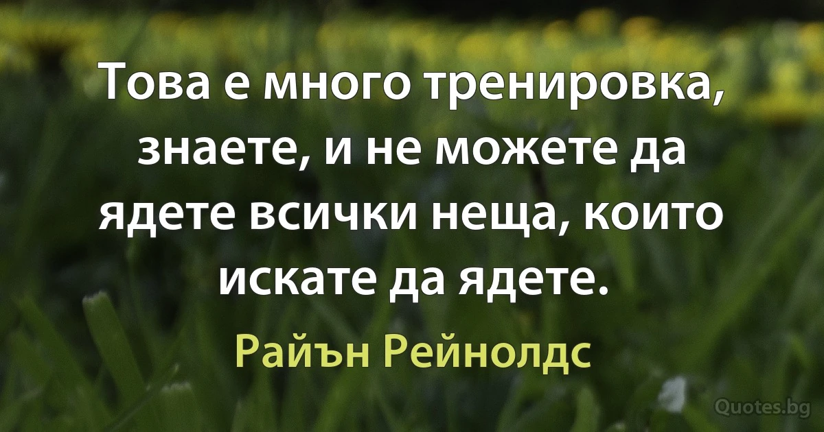 Това е много тренировка, знаете, и не можете да ядете всички неща, които искате да ядете. (Райън Рейнолдс)