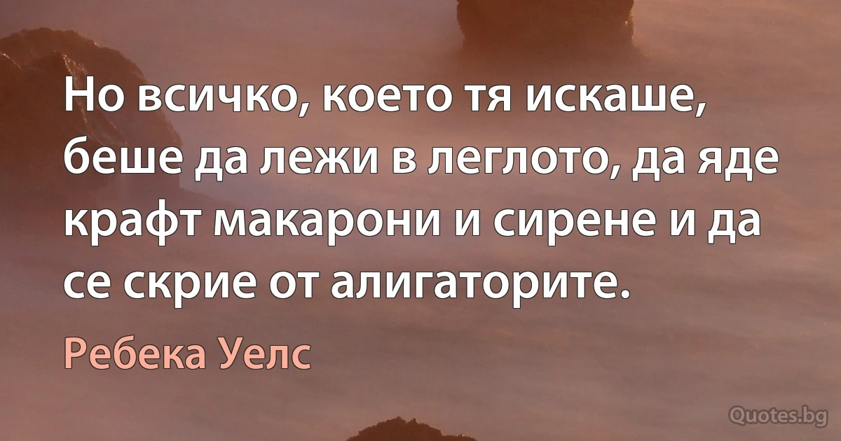 Но всичко, което тя искаше, беше да лежи в леглото, да яде крафт макарони и сирене и да се скрие от алигаторите. (Ребека Уелс)