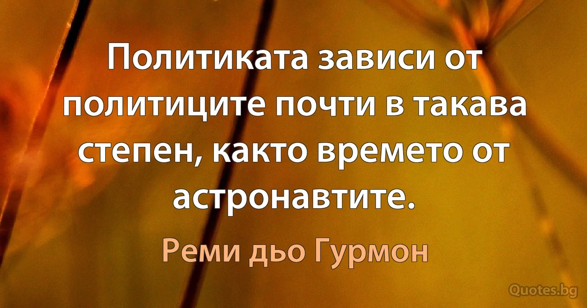 Политиката зависи от политиците почти в такава степен, както времето от астронавтите. (Реми дьо Гурмон)