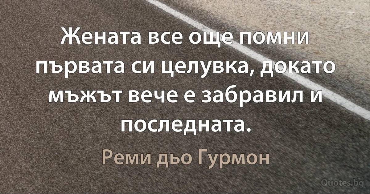 Жената все още помни първата си целувка, докато мъжът вече е забравил и последната. (Реми дьо Гурмон)