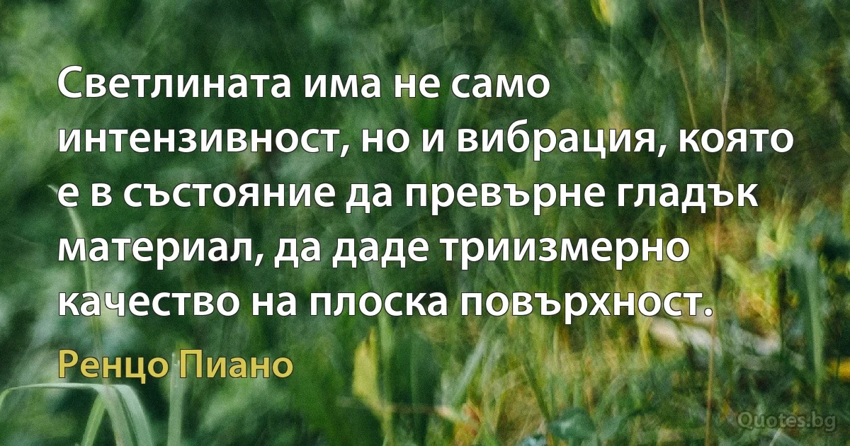 Светлината има не само интензивност, но и вибрация, която е в състояние да превърне гладък материал, да даде триизмерно качество на плоска повърхност. (Ренцо Пиано)