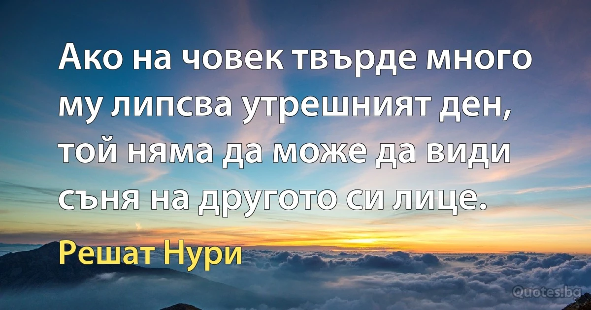 Ако на човек твърде много му липсва утрешният ден, той няма да може да види съня на другото си лице. (Решат Нури)