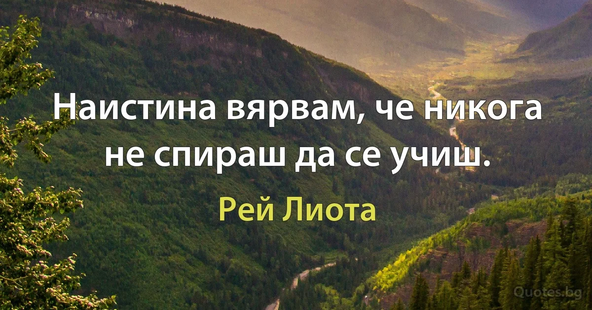 Наистина вярвам, че никога не спираш да се учиш. (Рей Лиота)