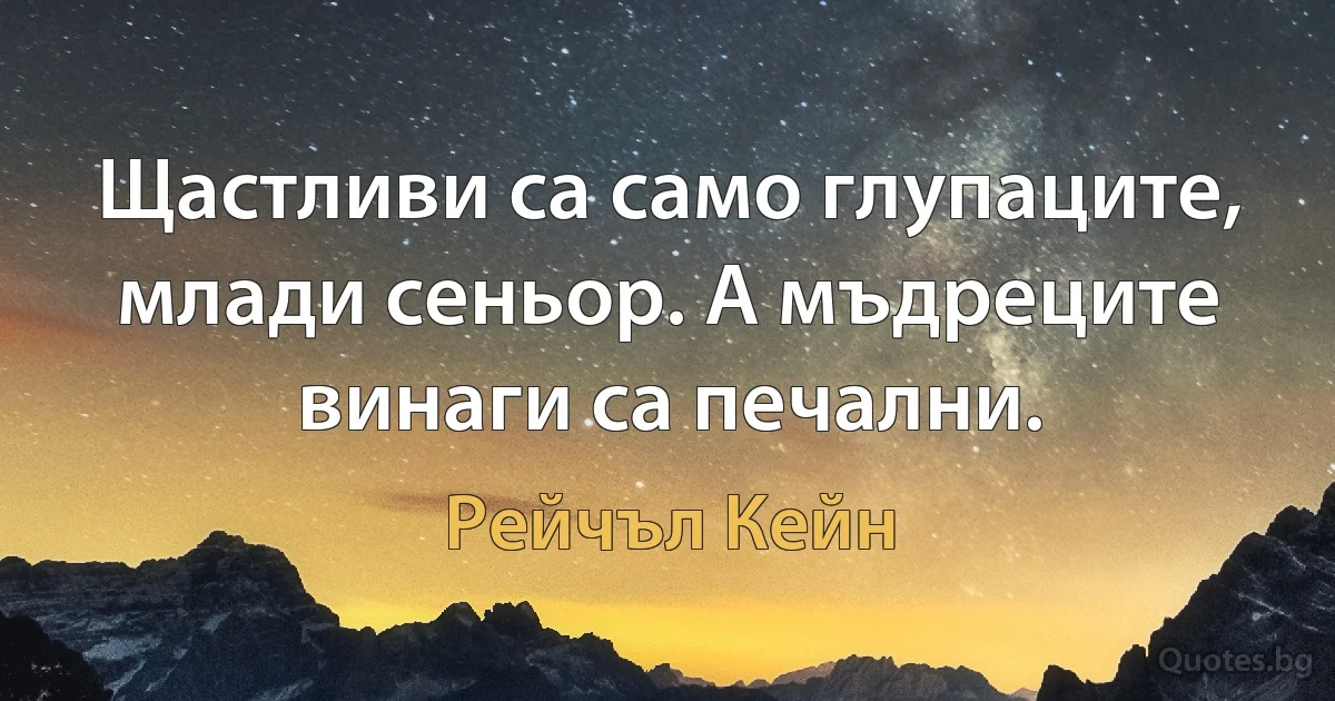 Щастливи са само глупаците, млади сеньор. А мъдреците винаги са печални. (Рейчъл Кейн)